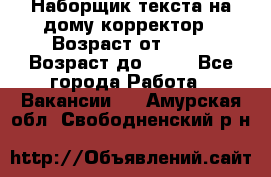 Наборщик текста на дому,корректор › Возраст от ­ 18 › Возраст до ­ 40 - Все города Работа » Вакансии   . Амурская обл.,Свободненский р-н